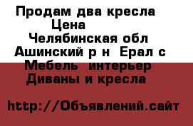 Продам два кресла. › Цена ­ 5 000 - Челябинская обл., Ашинский р-н, Ерал с. Мебель, интерьер » Диваны и кресла   